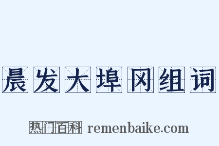 晨发大埠冈组词是什么意思的图片